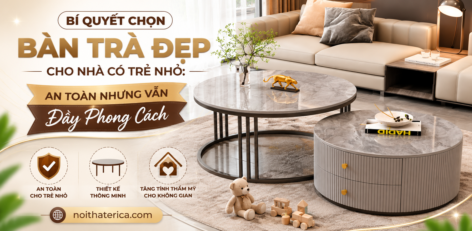 BÍ QUYẾT CHỌN BÀN TRÀ ĐẸP CHO NHÀ CÓ TRẺ NHỎ: AN TOÀN NHƯNG VẪN ĐẦY PHONG CÁCH